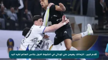 تقدم كبير.. الزمالك يهيمن على توباتي في الشوط الأول بكأس العالم لكرة اليد